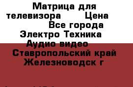 Матрица для телевизора 46“ › Цена ­ 14 000 - Все города Электро-Техника » Аудио-видео   . Ставропольский край,Железноводск г.